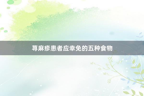 荨麻疹患者应幸免的五种食物