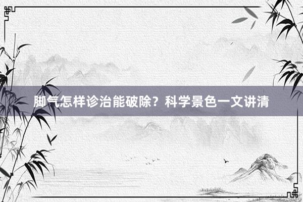 脚气怎样诊治能破除？科学景色一文讲清