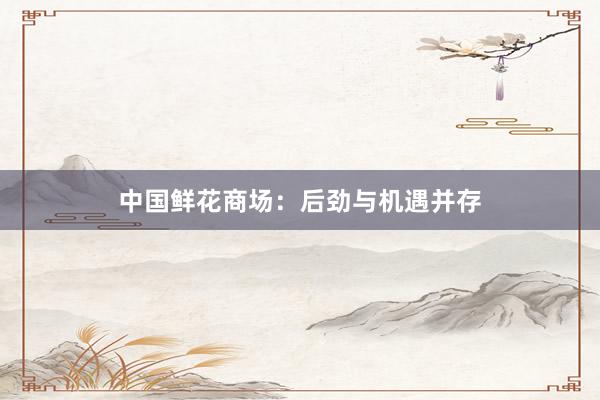 中国鲜花商场：后劲与机遇并存